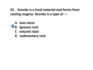 25. Granite is a hard material and forms from
cooling magma. Granite is a type of —
A lava stone
B igneous rock
C volcanic dust
D sedimentary rock
 