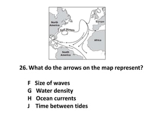 26. What do the arrows on the map represent?
F Size of waves
G Water density
H Ocean currents
J Time between tides
 