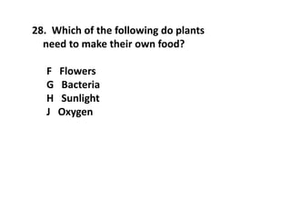 28. Which of the following do plants
need to make their own food?
F Flowers
G Bacteria
H Sunlight
J Oxygen
 