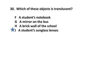 30. Which of these objects is translucent?
F A student’s notebook
G A mirror on the bus
H A brick wall of the school
J A student’s sunglass lenses
 