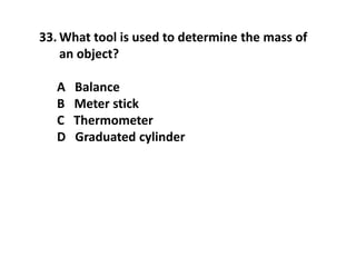 33. What tool is used to determine the mass of
an object?
A Balance
B Meter stick
C Thermometer
D Graduated cylinder
 