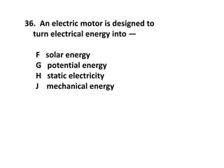 36. An electric motor is designed to
turn electrical energy into —
F solar energy
G potential energy
H static electricity
J mechanical energy
 