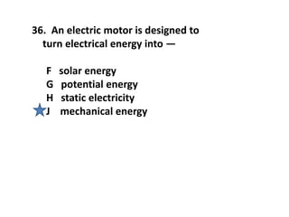36. An electric motor is designed to
turn electrical energy into —
F solar energy
G potential energy
H static electricity
J mechanical energy
 
