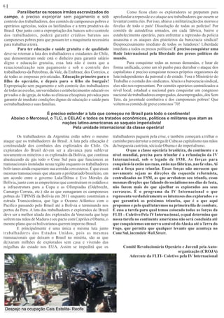 6 | Página
Para libertar os nossos irmãos escravizados do
campo, é preciso expropriar sem pagamento e sob
controle dos trabalhadores, dos comitês de camponeses pobres e
operários agrícolas, todos os latifúndios e a terra produtiva do
Brasil. Que junto com a expropriação dos bancos sob o controle
dos trabalhadores, poderá garantir créditos baratos aos
camponeses pobres para que possam ter a maquinaria necessária
paratrabalharaterra.
Para ter educação e saúde gratuita e de qualidade
deve-se retomar a luta dos trabalhadores e estudantes do Chile,
que demonstraram onde está o dinheiro para garantir salário
digno e educação gratuita, essa luta não é outra que a
renacionalização sem pagamento e sob o controle dos
trabalhadores da Petrobras, da Vale, da Embraer, dos Correios, e
de todas as empresas privatizadas. Educação primeiro para o
ﬁlho do operário, e depois para o ﬁlho do burguês!
Expropriação sem pagamento e sob controle dos trabalhadores
de todas as escolas, universidades e estabelecimentos educativos
privados e da igreja, de todas as clínicas e hospitais privados para
garantir de imediato condições dignas de educação e saúde para
os trabalhadoresesuas famílias.
Como ﬁcou claro os exploradores se preparam para
aprofundar a repressão e o ataque aos trabalhadores que ousem se
levantar contra eles. Por isso, abaixo a militarização dos morros e
favelas de todo o país! Dissolução de todas as polícias! Por
comitês de autodefesa armados, em cada fábrica, bairro e
estabelecimento operário, para enfrentar a repressão da polícia
assassina e os ataques dos pistoleiros da burocracia sindical!
Desprocessamento imediato de todos os lutadores! Liberdade
imediata a todos os presos políticos! É preciso conquistar uma
Rede Internacional pela liberdade dos presos políticos do
mundo.
Para conquistar todas as nossas demandas, e lutar de
forma uniﬁcada, como um só punho para derrubar o ataque dos
capitalistas é preciso conquistar nossos próprios organismos de
luta independentes da patronal e do estado. Fora o Ministério do
Trabalho e o estado dos sindicatos.Abaixo a burocracia sindical,
eles não nos representam. Por comitês operários centralizados a
nível local, estadual e nacional para conquistar um congresso
nacional de trabalhadores empregados, desempregados, dos Sem
Teto, da juventude combativa e dos camponeses pobres! Que
voltemos comitêsdegrevecomonos '70!
É preciso estender a luta que começou no Brasil para todo o continente!
Abaixo o Mercosul, o TLC, a CELAC e todos os tratados econômicos, políticos e militares que atam as
nações latino-americanas ao saqueio imperialista!
Pela unidade internacional da classe operária!
Os trabalhadores da Argentina estão sobre o mesmo
ataque que os trabalhadores do Brasil. A luta pela educação é
continuidade dos combates dos explorados do Chile. Os
explorados do Brasil devem ser a alavanca para sublevar
novamente os mineiros e os explorados da Bolívia, que continua
abastecendo de gás todo o Cone Sul para que funcionem as
transnacionais instaladas nessa região enquanto os trabalhadores
bolivianos ainda esquentam sua comida com esterco. É que essas
mesmas transnacionais que atacam o proletariado brasileiro, em
um acordo entre o governo Lula/Dilma e Evo Morales da
Bolívia, junto com as empreiteiras que construíram os estádios e
a infraestrutura para a Copa e as Olímpiadas (Odebrecht,
Camargo Correia, etc.) são as que esmagaram os camponeses
pobres do TIPINIS da Bolívia em 2011 enquanto construíam a
estrada Transoceânica, que liga o Oceano Atlântico com o
Paciﬁco passando pelo Brasil até a Bolívia e terminando nos
portos do Peru. A luta dos trabalhadores e explorados do Brasil
deve ser a melhor aliada dos explorados da Venezuela que hoje
sofrem nas mãos de Maduro e seu pacto com Capriles e Obama, o
mesmoplanoqueos bolivarianosqueremimporno Brasil.
E principalmente é uma única e mesma luta junto
trabalhadores dos Estados Unidos, pois as mesmas
transnacionais que deixam o Brasil na miséria, são as que
deixaram milhões de explorados sem casa e vivendo das
migalhas do estado nos EUA. Assim se impedirá que os
trabalhadores paguem pela crise, e também começará a trilhar o
caminho para derrotar a entrega de Cuba ao capitalismo nas mãos
daburguesiacastrista,sóciadeObamaedoimperialismo.
O que a classe operária brasileira, do continente e a
nível mundial, precisa para triunfar é a refundação da IV
Internacional, sob o legado de 1938. As forças para
conquistá-la estão nas ruas, estão nas fábricas, nas favelas.Aí
está a força para triunfar. Essas forças não merecem que
novamente sejam as direções da esquerda reformista,
centralizadas no FSM, as que arrebatem seu triunfo, essas
mesmas direções que falando do socialismo nos dias de festa,
não fazem mais do que ajoelhar os explorados aos seus
carrascos. É o programa da IV Internacional o que
representa verdadeiramente os interesses dos explorados e o
que garantirá os próximos triunfos, que é o que aqui
propomos e pelo qual lutaremos na primeira ﬁla de combate.
É essa a tarefa para qual temos colocado todas as forças da
FLTI – Coletivo Pela IV Internacional, o qual determina que
nossa tarefa no continente americano não será concluída até
que conquistemos um nervo sensível doAlaska até a Terra do
Fogo, que permita que qualquer levante que aconteça no
Cone Sul, incendeieWallStreet.
Comitê Revolucionário Operário e Juvenil pela Auto-
organização (CROJA)
Aderente da FLTI- Coletivo pela IV Internacional
Despejo na ocupação Cais Estelita- Recife
 