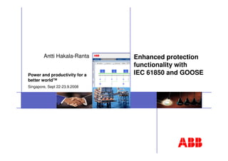 Power and productivity for a
better world™
Singapore, Sept 22-23.9.2008
Enhanced protection
functionality with
IEC 61850 and GOOSE
Antti Hakala-Ranta
 