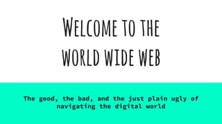 Welcometothe
worldwideweb
The good, the bad, and the just plain ugly of
navigating the digital world
 
