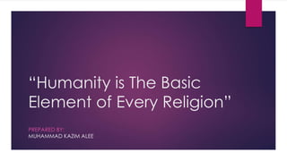“Humanity is The Basic
Element of Every Religion”
PREPARED BY:
MUHAMMAD KAZIM ALEE
 