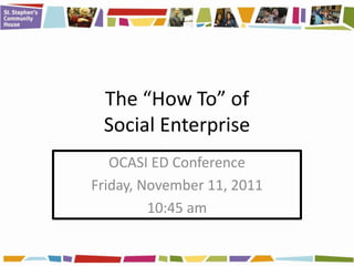 The “How To” of
 Social Enterprise
   OCASI ED Conference
Friday, November 11, 2011
         10:45 am
 