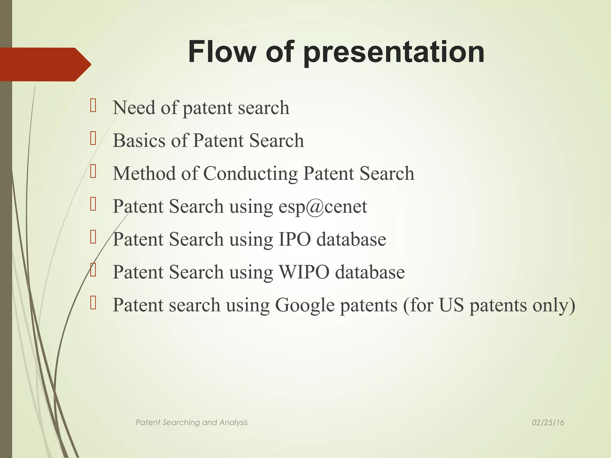  Need of patent search
 Basics of Patent Search
 Method of Conducting Patent Search
 Patent Search using esp@cenet
 Patent Search using IPO database
 Patent Search using WIPO database
 Patent search using Google patents (for US patents only)
Patent Searching and Analysis
Flow of presentation
02/25/16
 