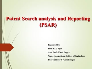 Patent Search analysis and ReportingPatent Search analysis and Reporting
(PSAR)(PSAR)
Presented by:
Prof. K. A. Vyas
Asst. Prof. (Elect. Engg.)
Venus International College of Technology
Bhoyan Rathod - Gandhinagar
 