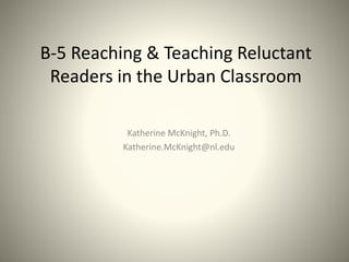 B-5 Reaching & Teaching Reluctant
Readers in the Urban Classroom
Katherine McKnight, Ph.D.
Katherine.McKnight@nl.edu
 