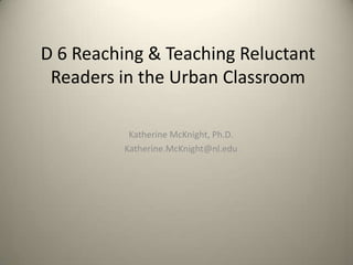 D 6 Reaching & Teaching Reluctant Readers in the Urban Classroom Katherine McKnight, Ph.D. Katherine.McKnight@nl.edu 