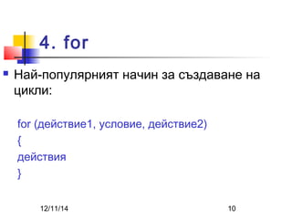 4. for 
 Най-популярният начин за създаване на 
цикли: 
for (действие1, условие, действие2) 
{ 
действия 
} 
12/11/14 10 
 