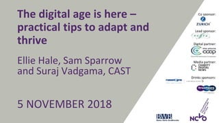 The digital age is here –
practical tips to adapt and
thrive
Ellie Hale, Sam Sparrow
and Suraj Vadgama, CAST
5 NOVEMBER 2018
Drinks sponsors:
Lead sponsor:
Co sponsor:
Media partner:
Digital partner:
 