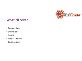 What I’ll cover…
• Perspectives
• Definition
• Issues
• Why it matters
• Conclusions
 