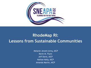 RhodeMap RI: 
Lessons from Sustainable Communities 
Melanie Jewett Army, AICP 
Kevin M. Flynn 
Jeff Davis, AICP 
Nathan Kelly, AICP 
Amanda Martin, AICP 
 