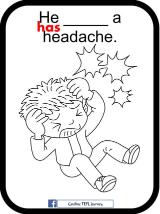 He _____ a
headache.
has