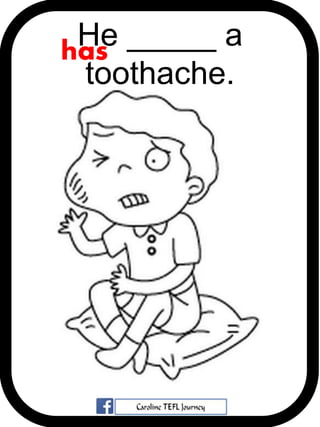 He _____ a
toothache.
has