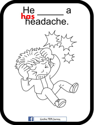 He _____ a
headache.
has