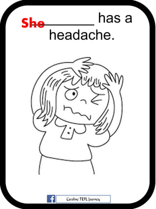 ________ has a
headache.
She