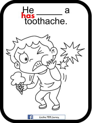 He _____ a
toothache.
has