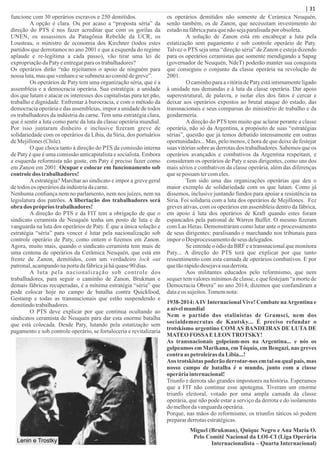 funcione com 30 operários escravos e 250 demitidos.
A opção é clara. Ou por acaso a “proposta séria” da
direção do PTS é nos fazer acreditar que com os gorilas da
UNEN, os assassinos da Patagônia Rebelde da UCR, os
Lousteau, o ministro de economia dos Kirchner (todos estes
partidos que derrotamos no ano 2001 e que a esquerda do regime
aplaude e re-legitima a cada passo), vão tirar uma lei de
expropriaçãodaPatyeentregarparaos trabalhadores?
Os operários dirão “não rejeitamos o apoio de ninguém para
nossa luta,masquevenhamesesubmetaaocomitêdegreve”.
Os operários de Paty tem uma organização séria, que é a
assembleia e a democracia operária. Sua estratégia: a unidade
dos que lutam e atacar os interesses dos capitalistas para ter pão,
trabalho e dignidade. Enfrentar à burocracia, e com o método da
democracia operária e das assembleias, impor a unidade de todos
os trabalhadores da indústria da carne. Tem uma estratégia clara,
que é sentir a luta como parte da luta da classe operária mundial.
Por isso juntaram dinheiro e inclusive ﬁzeram greve de
solidariedade com os operários da Líbia, da Síria, dos portuários
deMejillones(Chile).
O que choca tanto à direção do PTS da comissão interna
de Paty é que é uma comissão anticapitalista e socialista. Embora
a esquerda reformista não goste, em Paty é preciso fazer como
em Zanon em 2001: Ocupar e colocar em funcionamento sob
controledos trabalhadores!
Aestratégia? Marchar ao sindicato e impor a greve geral
detodosos operáriosdaindústriadacarne.
Nenhuma conﬁança nem no parlamento, nem nos juízes, nem na
legislatura dos patrões. A libertação dos trabalhadores será
obra dos própriostrabalhadores!
A direção do PTS e da FIT tem a obrigação de que o
sindicato ceramista de Neuquén tenha um posto de luta e de
vanguarda na luta dos operários de Paty. É que a única solução e
estratégia “séria” para vencer é lutar pela nacionalização sob
controle operário de Paty, como ontem o ﬁzemos em Zanon.
Agora, muito mais, quando o sindicato ceramista tem mais de
uma centena de operários da Cerâmica Neuquén, que está em
frente de Zanon, demitidos, com um verdadeiro lock out
patronal,acampandonaportadafábricajáháquase90 dias.
A luta pela nacionalização sob controle dos
trabalhadores, para seguir o caminho de Zanon, Brukman e
demais fábricas recuperadas, é a mínima estratégia “séria” que
pode colocar hoje no campo de batalha contra Quickfood,
Gestamp e todas as transnacionais que estão suspendendo e
demitindotrabalhadores.
O PTS deve explicar por que continua ocultando ao
sindicatos ceramista de Neuquén para dar esta enorme batalha
que está colocada. Desde Paty, lutando pela estatização sem
pagamento e sob controle operário, se fortaleceria e revitalizaria
os operários demitidos não somente de Cerámica Neuquén,
senão também, os de Zanon, que necessitam investimento do
estadonafábricaparaquenãosejaparalisadaporobsoleta.
A solução de Zanon está em encabeçar a luta pela
estatização sem pagamento e sob controle operário de Paty.
Talvez o PTS seja uma “direção séria” de Zanon e esteja dizendo
para os operários ceramistas que somente mendigando a Sapag
(governador de Neuquén, NdeT) poderão manter sua conquista
que conseguiu o conjunto da classe operária na revolução de
2001.
O caminho para a vitória de Paty está intimamente ligado
à unidade nas demandas e à luta da classe operária. Dar apoio
superestrutural, de palavra, e isolar eles dos fatos é cercar e
deixar aos operários expostos ao brutal ataque do estado, das
transnacionais e seus comparsas do ministério de trabalho e da
gendarmería.
Adireção do PTS tem muito que aclarar perante a classe
operária, não só da Argentina, a propósito de suas “estratégias
sérias”, questão que já temos debatido intensamente em outras
oportunidades... Mas, pelo menos, é hora de que deixe de festejar
suas vitórias sobre as derrotas dos trabalhadores. Sabemos que os
operários avançados e combativos da Argentina respeitam, e
consideram os operários de Paty e seus dirigentes, como uns dos
mais sérios e combativos da classe operária, além das diferenças
quesepossamtercomeles.
Tem sido uma das organizações operárias que deu o
maior exemplo de solidariedade com os que lutam. Como já
dissemos, inclusive juntando fundos para apoiar a resistência na
Síria. Foi solidaria com a luta dos operários de Mejillones. Fez
greves ativas, com os operários em assembleia dentro da fábrica,
em apoio à luta dos operários de Kraft quando estes foram
espancados pela patronal de Warren Buffet. O mesmo ﬁzeram
com Las Heras. Demonstraram como lutar ante o processamento
de seus dirigentes: paralisando e marchando nos tribunais para
imporoDesprocessamentodeseus delegados.
Se entende o ódio da BRF e a transnacional que monitora
Paty... A direção do PTS terá que explicar por que tanto
ressentimento com esta camada de operários combativos. E por
quetãorápidodesejavasua derrota.
Aos militantes educados pelo reformismo, que nem
sequer tem valores mínimos de classe, e que festejam “a morte de
Democracia Obrera” no ano 2014, dizemos que confundiram a
dataeos sujeitos.Tomemnota:
1938-2014:AIVInternacionalVive! Combate naArgentina e
a nívelmundial
Nem o partido dos stalinistas de Gramsci, nem dos
socialdemocratas de Kautsky... É preciso refundar o
trotskismo argentino COM AS BANDEIRAS DE LUTA DE
MATEOFOSSAELEONTROTSKY!
As transnacionais golpeiam-nos na Argentina... e nós os
golpeamos em Marikana, em Tóquio, em Bengazi, nas greves
contraas petroleirasda Líbia...!
Aos trotskistas poderão derrotar-nos em tal ou qual país, mas
nosso campo de batalha é o mundo, junto com a classe
operáriainternacional!
Triunfo e derrota são grandes impostores na história. Esperamos
que a FIT não continue esse apotegma. Tiveram um enorme
triunfo eleitoral, votado por uma ampla camada da classe
operária, que não pode estar a serviço da derrota e do isolamento
do melhordavanguardaoperária.
Porque, nas mãos do reformismo, os triunfos táticos só podem
prepararderrotasestratégicas.
Miguel (Brukman), Quique Negro e Ana María O.
Pelo Comitê Nacional da LOI-CI (Liga Operária
Internacionalista – Quarta Internacional)
| 31
Lenin e Trostky
 