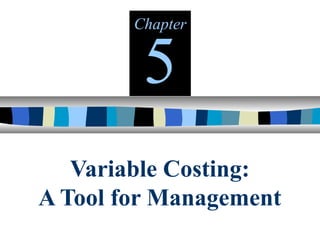 Variable Costing:
A Tool for Management
Chapter
5
 