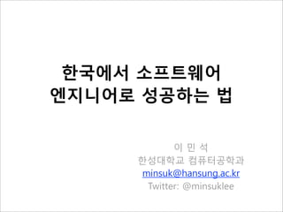 한국에서 소프트웨어
엔지니어로 성공하는 법
이 민 석
한성대학교 컴퓨터공학과
minsuk@hansung.ac.kr
Twitter: @minsuklee
 