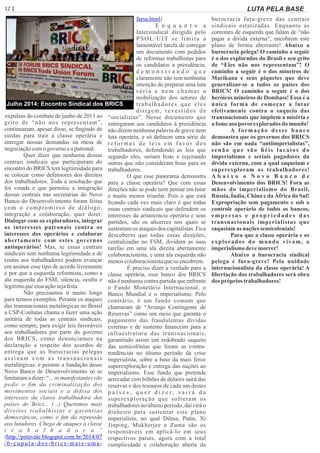 12 | Página LUTA PELA BASE
expulsas do combate de junho de 2013 ao
grito de “não nos representam”,
continuaram, apesar disso, se ﬁngindo de
surdas para trair a classe operária e
entregar nossas demandas na mesa de
negociaçãocomo governoeapatronal.
Quer dizer que nenhuma dessas
centrais sindicais que participaram do
encontro do BRICS tem legitimidade para
se colocar como defensores dos direitos
dos trabalhadores. Toda a resolução que
foi votada e que permitiu a integração
dessas centrais nas secretarias do Novo
Banco do Desenvolvimento foram feitas
com o compromisso de diálogo,
integração e colaboração, quer dizer:
Dialogar com os exploradores, integrar
os interesses patronais contra os
interesses dos operários e colaborar
abertamente com estes governos
antioperários! Mas, se essas centrais
sindicais sem nenhuma legitimidade e de
costas aos trabalhadores podem avançar
em assinar esse tipo de acordo livremente
é por que a esquerda reformista, como a
ala esquerda do FSM, silencia, oculta e
legitimaqueessaaçãosejafeita.
Não precisamos ir muito longe
para termos exemplos. Perante os ataques
das transnacionais metalúrgicas no Brasil
a CSP-Conlutas chama a fazer uma ação
unitária de todas as centrais sindicais,
como sempre, para exigir leis favoráveis
aos trabalhadores por parte do governo
dos BRICS, como denunciamos na
declaração a respeito dos acordos de
entrega que as burocracias pelegas
assinam com as transnacionais
metalúrgicas; e perante a fundação desse
Novo Banco de Desenvolvimento só se
limitarama dizer: “... os manifestantes vão
pedir o ﬁm da criminalização dos
movimentos sociais e a defesa dos
interesses da classe trabalhadora dos
países do Brics... (...) Queremos mais
direitos trabalhistas e garantias
democráticas, como o ﬁm da repressão
aos lutadores. Chega de ataques à classe
t r a b a l h a d o r a ”
(http://pstuvale.blogspot.com.br/2014/07
/6-cupula-dos-brics-mais-uma-
farsa.html).
E n q u a n t o a
Intersindical dirigida pelo
PSOL/UIT se limita a
lamentável tarefa de entregar
um documento com pedidos
de reformas trabalhistas para
os candidatos a presidência,
d e m o n s t r a n d o q u e
claramente não tem nenhuma
intenção de preparar uma luta
séria e nem chamar a
mobilização dos setores de
trabalhadores que eles
dirigem, revestidos de
“socialistas”. Nesse documento que
entregaram aos candidatos à presidência
não dizem nenhuma palavra de greve nem
luta operária, e só deﬁnem uma série de
reformas de leis em favor dos
trabalhadores, defendendo as leis que
segundo eles, seriam boas e rejeitando
outras que não consideram boas para os
trabalhadores.
O que esse panorama demonstra
para a classe operária? Que com essas
direções não se pode nem pensar em lutar
e muito menos triunfar. Pois o que está
ﬁcando cada vez mais claro é que todas
essas centrais sindicais que defendem os
interesses da aristocracia operária e seus
partidos, são os alicerces nos quais se
sustentam os ataques dos capitalistas. Fica
descoberto que todas essas direções,
centralizadas no FSM, dividem as suas
tarefas em uma ala direita abertamente
colaboracionista, e uma ala esquerda não
menoscolaboracionistaqueos encobrem.
É preciso dizer a verdade para a
classe operária, esse banco dos BRICS
não é nenhuma contra partida que enfrente
o Fundo Monetário Internacional, o
Banco Mundial e o imperialismo. Pelo
contrário, é um fundo comum que
chamaram de “Arranjo Contingente de
Reservas” como um meio que garanta o
pagamento das fraudulentas dívidas
externas e de sustento ﬁnanceiro para a
infraestrutura das transnacionais,
garantindo assim um redobrado saqueio
das semicolônias que foram as contra-
tendências no último período da crise
imperialista, sobre a base da mais feroz
superexploração e entrega das nações ao
imperialismo. Esse fundo que pretende
arrecadar cem bilhões de dólares sairá das
reservas e dos tesouros de cada um destes
p a í s e s , q u e r d i z e r , s a i r á d a
superexploração que sofreram os
trabalhadores no último período, daí virá o
dinheiro para sustentar este plano
imperialista, no qual Dilma, Putin, Xi
Jinping, Mukherjee e Zuma são os
responsáveis em aplicá-lo em seus
respectivos países, agora com a total
cumplicidade e colaboração aberta da
burocracia fura-greve das centrais
sindicais estatizadas. Enquanto as
correntes de esquerda que falam de “não
pagar a dívida externa”, encobrem este
plano de forma aberrante! Abaixo a
burocracia pelega! O caminho a seguir
é o dos explorados do Brasil e seu grito
de “Eles não nos representam”! O
caminho a seguir é o dos mineiros de
Marikana e seus piquetes que deve
generalizar-se a todos os países dos
BRICS! O caminho a seguir é o dos
heróicos mineiros de Dombass! Essa é a
única forma de começar a lutar
efetivamente contra o saqueio das
transnacionais que impõem a miséria e
afomeaos povos exploradosdo mundo!
A formação desse banco
demonstra que os governos dos BRICS
não são em nada “antiimperialistas”,
senão que são ﬁéis lacaios do
imperialismo e seriais pagadores da
dívida externa, com a qual saqueiam e
superexploram os trabalhadores!
A b a i x o o N o v o B a n c o d e
Desenvolvimento dos BRICS! Fora as
mãos do imperialismo do Brasil,
Rússia, Índia, China e da África do Sul!
Expropriação sem pagamento e sob o
controle operário de todos os bancos,
empres as e p rop riedades das
transnacionais imperialistas que
saqueiam as naçõessemicoloniais!
Para que a classe operária e os
explorados do mundo vivam, o
imperialismodevemorrer!
Abaixo a burocracia sindical
pelega e fura-greve! Pela unidade
internacionalista da classe operária! A
libertação dos trabalhadores será obra
dos própriostrabalhadores!
Julho 2014: Encontro Sindical dos BRICS
 