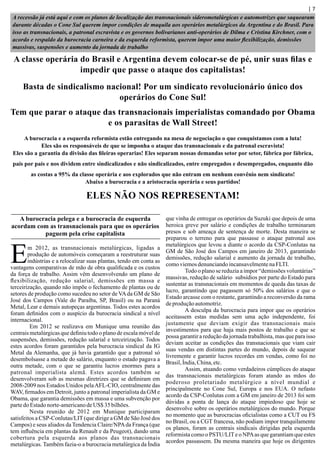 A recessão já está aqui e com os planos de localização das transnacionais siderometalúrgicas e automotrizes que saquearam
durante décadas o Cone Sul querem impor condições de maquila aos operários metalúrgicos da Argentina e do Brasil. Para
isso as transnacionais, a patronal escravista e os governos bolivarianos anti-operários de Dilma e Cristina Kirchner, com o
acordo e respaldo da burocracia carneira e da esquerda reformista, querem impor uma maior ﬂexibilização, demissões
massivas, suspensões e aumento da jornada de trabalho
| 7
A classe operária do Brasil e Argentina devem colocar-se de pé, unir suas ﬁlas e
impedir que passe o ataque dos capitalistas!
Basta de sindicalismo nacional! Por um sindicato revolucionário único dos
operários do Cone Sul!
Tem que parar o ataque das transnacionais imperialistas comandado por Obama
e os parasitas de Wall Street!
A burocracia e a esquerda reformista estão entregando na mesa de negociação o que conquistamos com a luta!
Eles são os responsáveis de que se imponha o ataque das transnacionais e da patronal escravista!
Eles são a garantia da divisão das ﬁleiras operarias! Eles separam nossas demandas setor por setor, fábrica por fábrica,
país por país e nos dividem entre sindicalizados e não sindicalizados, entre empregados e desempregados, enquanto dão
as costas a 95% da classe operária e aos explorados que não entram em nenhum convênio nem sindicato!
Abaixo a burocracia e a aristocracia operária e seus partidos!
ELES NÃO NOS REPRESENTAM!
A burocracia pelega e a burocracia de esquerda
acordam com as transnacionais para que os operários
paguem pela crise capitalista
m 2012, as transnacionais metalúrgicas, ligadas a
Eprodução de automóveis começaram a reestruturar suas
indústrias e a relocalizar suas plantas, tendo em conta as
vantagens comparativas de mão de obra qualiﬁcada e os custos
da força de trabalho. Assim vêm desenvolvendo um plano de
ﬂexibilização, redução salarial, demissões em massa e
terceirização, quando não impõe o fechamento de plantas ou de
setores de produção como sucedeu no setor de VAda GM de São
José dos Campos (Vale do Paraíba, SP, Brasil) ou na Paraná
Metal, Lear e demais autopeças argentinas. Todos estes acordos
foram deﬁnidos com o auspício da burocracia sindical a nível
internacional.
Em 2012 se realizava em Munique uma reunião das
centrais metalúrgicas que deﬁniu todo o plano de escala móvel de
suspensões, demissões, redução salarial e terceirização. Todos
estes acordos foram garantidos pela burocracia sindical da IG
Metal da Alemanha, que já havia garantido que a patronal só
desembolsasse a metade do salário, enquanto o estado pagava a
outra metade, com o que se garantiu lucros enormes para a
patronal imperialista alemã. Estes acordos também se
desenvolveram sob as mesmas diretrizes que se deﬁniram em
2008-2009 nos Estados Unidos pelaAFL-CIO, centralmente das
WAV, ﬁrmados em Detroit, junto a patronal imperialista da GM e
Obama, que garantia demissões em massa e uma subvenção por
partedoEstadonorte-americanodeUS$ 35bilhões.
Nesta reunião de 2012 em Munique participaram
satisfeitos a CSP-Conlutas/LIT(que dirige a GM de São José dos
Campos) e seus aliados da Tendencia Claire/NPAda França (que
tem inﬂuência em plantas da Renault e da Peugeot), dando uma
cobertura pela esquerda aos planos das transnacionais
metalúrgicas. Também fazia-o a burocracia metalúrgica da Índia
que vinha de entregar os operários da Suzuki que depois de uma
heroica greve por salário e condições de trabalho terminaram
presos e sob ameaça de sentença de morte. Desta maneira se
preparou o terreno para que passasse o ataque patronal aos
metalúrgicos que levou a diante o acordo da CSP-Conlutas na
GM de São José dos Campos em janeiro de 2013, garantindo
demissões, redução salarial e aumento da jornada de trabalho,
comoviemosdenunciandoincansavelmentenaFLTI.
Todo o plano se reduzia a impor “demissões voluntárias”
massivas, redução de salário subsídios por parte do Estado para
sustentar as transnacionais em momentos de queda das taxas de
lucro, garantindo que pagassem só 50% dos salários e que o
Estado arcasse com o restante, garantindo a reconversão da rama
deproduçãoautomotriz.
A desculpa da burocracia para impor que os operários
aceitassem estas medidas sem uma ação independente, foi
justamente que deviam exigir das transnacionais mais
investimentos para que haja mais postos de trabalho e que se
possa garantir a redução da jornada trabalhista, mas que para isso
deviam aceitar as condições das transnacionais que viam cair
suas vendas em distintas partes do mundo, depois de saquear
livremente e garantir lucros recordes em vendas, como foi no
Brasil,Índia,China,etc.
Assim, atuando como verdadeiros cúmplices do ataque
das transnacionais metalúrgicas foram atando as mãos do
poderoso proletariado metalúrgico a nível mundial e
principalmente no Cone Sul, Europa e nos EUA. O nefasto
acordo da CSP-Conlutas com a GM em janeiro de 2013 foi sem
dúvidas a ponta de lança do ataque impiedoso que hoje se
desenvolve sobre os operários metalúrgicos do mundo. Porque
no momento que as burocracias oﬁcialistas como a CUT ou FS
no Brasil, ou a CGT francesa, não podiam impor tranquilamente
os planos, foram as centrais sindicais dirigidas pela esquerda
reformista como o PSTU/LITe o NPAas que garantiam que estes
acordos passassem. Da mesma maneira que hoje os dirigentes
 