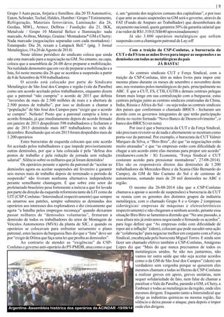 | 9
Grupo 3 Auto pecas, forjaria e fornilhos: dia 20 TI Automotive,
Eaton, Schrader,Techal, Haldex, Humber / Grupo 7 Estiramento,
Refrigeração, Materiais ferroviários, Laminação: dia 26,
Gerdau, MWL, Armco, Delbras / Fundição: dia 21, IKK,
Metalvale / Grupo 10 Material Belico e Iluminação: nada
marcado,Avibras, Metinjo, Graúna / Montadoras* GM e Cherry:
Nada marcado (negociações separadas com cada montadora) /
Estampado: Dia 26, rexam e Latapack Bell.” (pág. 3 Jornal
Metalúrgico,19a26 deAgosto de2014)
Neste último periódico do sindicato coloca que ainda
não esta marcado para a negociação na GM. No entanto, na capa,
coloca que a assembleia de 26-08 deve preparar a mobilização.
Na realidade demonstro que em vez de preparar a mobilização e a
luta, foi neste mesmo dia 26 que se acordou a suspensão a partir
de8 deSetembrode930trabalhadores.
O acordo está colocado por parte do Sindicato
Metalúrgico de São José dos Campos e região (vale da Paraíba)
como um acordo aceitado pelos trabalhadores, enquanto dizem
que a patronal “não cumpriu” o acordo de 2013 que deﬁnia
“inversões de mais de 2.500 milhões de reais e a abertura de
2.500 postos de trabalho”, por isso se dedicam a chamar a
“população” de São José dos Campos para “exigir que o acordo
se cumpra”. Nefasto! Posto que a patronal cumpriu a letra o
acordo ﬁrmado, já que imediatamente depois de acordo ﬁrmado
em janeiro de 2013 despediram 598 trabalhadores e fecharam o
ano de 2013 demitindo mais 687 trabalhadores no mês de
dezembro. Resultando que só em 2013 foram despedidos mais de
1.200 operários
Estes burocratas de esquerda colocam que este acordo
foi aceitado pelos trabalhadores e que impede provisoriamente
outras demissões, por que a luta colocada é pela “defesa dos
postos de trabalho e pela redução da jornada sem redução
salarial”.Silênciosobre os milharesquejáforamdemitidos!
Os operários perante o aperto da patronal de “aceitar as
demissões agora ou aceitar suspensões até fevereiro e garantir
seis meses mais de trabalho depois de terminado o período de
suspensão” não tiveram nenhuma alternativa independente
perante semelhante chantagem. É que sobre este setor do
proletariado brasileiro pesa fortemente a inércia a que foi levada
por parte da direção da esquerda reformista tanto da LITcomo da
UIT (CSP-Conlutas / Intersindical respectivamente) que sempre
os amarrou aos patrões, sempre submeteu as demandas dos
operários aos interesses dos exploradores e diz cinicamente que
agora “a batalha pelos empregos recomeça” quando deixaram
passar milhares de “demissões voluntarias”, ﬁrmaram a
demissão de todos os trabalhadores do setor de Montagem de
Veículos Automotores (MVA) da planta de SJC, e quando os
operários se colocavam para enfrentar seriamente o plano
patronal, estes lacaios da burguesia lhes diz que a “luta” deve ser
por “exigirdeDilmaquefaçaumaleiqueproíbaasdemissões”.
Ao contrario de atender as “exigências” da CSP-
Conlutas o governo anti-operário do PT-PMDB, atua como o que
é, um “gerente dos negócios comuns dos capitalistas”, e por isso
é que ante as atuais suspensões na GM será o governo, através da
FAT (Fundo de Amparo ao Trabalhador) que desembolsara do
orçamento nacional, quem garantira 50% da garantia salarial que
éaoredordeR$1.310(US$640 aproximadamente)
Já são 3.800 operários metalúrgicos que sofrem
suspensão comachantagempatronaldeLay-off
Com a traição da CSP-Conlutas, a burocracia da
CUTe da FS tem as mãos livres para imporas suspensões e as
demissões emtodas as metalúrgicasdo país
JÁ BASTA!
As centrais sindicais CUT e Força Sindical, com a
traição da CSP-Conlutas, têm as mãos livres para impor este
mesmo plano durante os meses de setembro e novembro deste
ano, nos restantes polos metalúrgicos do país, principalmente no
ABC. É que a CUT, FS, CTB, CGTB e demais centrais pelegas
foram mais longe em sua centralização com a burguesia; estas
centrais pelegas junto as centrais sindicais estatizadas da China,
Índia, Rússia e África do Sul – ou seja todas as centrais sindicais
dos países que conformam o chamado BRICS - fecharam um
acordo com os governos integrantes de que terão participação
direta no recém formado “Novo Banco de Desenvolvimento”, o
bancodos BRICS (vernota).
Por isso é que a burocracia da CUT e da Força Sindical,
não precisam revestir-se de nada e abertamente se mostram como
porta-voz da patronal. Por exemplo, o burocrata da CUT Valmir
Marques da Silva, o “Biro Biro”, diz que “as negociações estão
muito atrasadas” e que “as empresas estão com diﬁculdade de
chagar a um acordo entre elas mesmas para propor um acordo”
(midianews.com.br / IG Economia, “Força Sindical e CUT
costuram acordo para pressionar montadoras”, 27-08-2014).
Eles são os responsáveis diretos das demissões de 1.200
trabalhadores da Mercedes-Benz e da Scania (São Bernardo do
Campo), da GM de São Caetano do Sul e de centenas de
automotoras, somando mais de 20 mil demissões no ABC e
região.
O mesmo dia 26-08-2014 (dia que a CSP-Conlutas
chamava a apoiar o acordo de suspensões) a burocracia da CUT
se reunia com os gerentes dos distintos grupos da indústria
metalúrgica, com o chamado Grupo 8 e o Grupo 2 (empresas
siderúrgicas/ empresas de máquinas e eletroeletrônicos
respectivamente) e não chegaram a nenhum acordo, perante essa
situação Biro Biro se lamentava dizendo que “No ano passado, a
essa altura nós já estávamos negociando e ﬁrmando os acordos”,
para logo deﬁnir que “As empresas estão com diﬁculdade de
repor até a inﬂação” (idem), colocam que pode suceder uma ação
de “colaboração” para negociar melhor em conjunto com a Força
Sindical, encabeçada pelo burocrata Miguel Torres. E ainda sem
fazer um chamado efetivo também a CSP-Conlutas, Atnágoras
Lopes diz que “Mais do que nunca precisamos de todos os
metalúrgicos unidos. Se não nos juntarmos, não
vamos ter outra saída que não seja aceitar acordos
como o da GM de São José dos Campos” (idem) um
verdadeiro sem vergonha porque se quiserem eles
mesmos chamam a todas as ﬁleiras da CSP-Conlutas
a realizar greves em apoio, greves unitárias, nem
sequer solidariedade de fato, nem falar de chamar a
paralisar o Vale da Paraíba, parando a GM, a Chery, a
Embraer e todas as metalúrgicas da região, onde eles
mesmos dirigem. Enquanto tanto a Intersindical que
dirige as indústrias químicas na mesma região, faz
silêncio e deixa passar o ataque, para depois o impor
ondeelesdirigem.Argentina- Assembleia histórica dos operários da ACINDAR -19/09/14
 