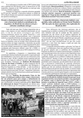 10 | Página LUTA PELA BASE
Já se realizaram as reuniões onde a CSP-Conlutas junto
com a patronal da GM discutiu como se desenvolveu as 930
suspensões, enquanto já são 3.800 operários no total que estão
comseus contratossuspensos.
Enquanto na Argentina a esquerda reformista agrupada
na FIT posa de “oposição” a burocracia sindical, os aliados da
FIT no Brasil, ﬁrmam com a patronal a suspensão e as demissões
dos operáriosmetalúrgicos.
Perante a chantagem patronal e os acordos de entrega
com a burocracia sindical os metalúrgicos da
Argentina e do Brasil devem colocar-se de pé e
enfrentar semelhante entrega!
Tudo está mais que claro. O plano imperialista não se
reduz a uma empresa ou setor industrial determinado em um
país, é sim de um plano estratégico que deﬁne
internacionalmente através do capital ﬁnanceiro e seus
monopólios acordado internacionalmente com a burocracia
sindicaleaesquerdareformista,decostasparaos trabalhadores.
O caso da ofensiva da Arcelor Mittal que vê cair seus
lucros na Argentina, como na Acindar Villa Constituición onde
querem avançar em impor suspensões e demissões em acordo
com a burocracia da UOM e com o aval da esquerda da FIT, não é
um acordo isolado e demonstra que o plano se impõem de forma
coordenada pela burocracia sindical, como faz a UOM e o
SMATAnaArgentina, o fazem com a CSP-Conlutas/CUT/FS no
Brasil.
Os capitalistas, a burguesia e o imperialismo estão
centralizados internacionalmente para grantir a superexploração
dos trabalhadores e seus lucros, para isso usa a burocracia como
fura-greves, para dividir e entregar nossas conquistas país por
país, por isso, basta de sindicato nacional, não podemos lutar
mais divididos! Chamamos um Sindicato Revolucionário
Único de São Paulo a Córdoba. Se para a burguesia não há
fronteiras para explorar – os exploradores não distinguem o
Brasil da Argentina ou a China da Índia – e onde encontram as
melhores condições de exploração eles vão, por que para nós
haveria fronteiras para lutar? Por que? Suspensões, demissões,
redução salarial e esse lixo da burocracia carneira que há tanto no
BrasilcomonaArgentina...
Por isso: Sindicato Revolucionário Único de São
Paulo a Córdoba para uniﬁcar a luta, romper a burocracia e
dar um primeiro passo para romper o submetimento de
nossas organizações de luta ao Estado! Chegou o momento de
que o proletariado e as massas exploradas gritem: Basta! Basta
de colaboração de classes! Principalmente nos últimos anos,
ﬁcou em evidência que foi essa política colaboracionista a que
levou a este submetimento de nossas organizações de luta com o
Estado burguês. Basta de paciﬁsmo! Aburguesia e seus agentes
já demonstraram sua fúria com violência, tortura e assassinatos
contra aqueles que ousem atacar a propriedade privada e lutar por
seus direitos mais mínimos. Basta de demissões, suspensões e
redução salarial, enquanto a patronal mantém seus
superlucros! Chega de lutar divididos! Não há espaço para
sindicalismonacional!Nunca maissozinhos!
A esquerda reformista, a burocracia sindical e seus
partidos, todos uniﬁcados no Fórum Social Mundial a
180º das ações da classe operária e dos explorados do
Brasil em 2013
Estes defensores dos interesses patronais, não só
impediram que se redobre o combate de 2013, anularam setor por
setor, fecharam todo tipo de unidade das ﬁlas operárias e
garantiram que não ﬁcasse em pé nenhum organismo de
autodeterminação das massas em luta. Todos se submeteram ao
“circo sem pão” da Copa do Mundo e impediram que uma ação
das massas em lutas impusesse o grito “Não vai ter Copa” e “Fora
FIFA”, em um claro reconhecimento de que este evento
expressava o mais feroz dos saques a nação por parte das
transnacionaisimperialistas.
A esquerda reformista mudou o grito para “na Copa vai
ter luta” e se dedicaram a fazer atos raquíticos onde só se exigia
do governo soluções para os problemas dos trabalhadores.
Enquanto nas fábricas se respirava desmoralização e confusão. É
que a patronal aproveitou esse enorme evento imperialista como
a Copa do Mundo, para novamente jogar terra nos olhos dos
explorados, enquanto levou a milhares e milhares de operários a
“férias coletivas” durante a Copa, o que deu tempo a patronal
para preparar os passos futuros do ataque contra o proletariado,
garantindo assim a dispersão, que não poderia haver sido assim,
sem a inestimável colaboração da esquerda reformista.
Chegando hoje com uma enorme dispersão e confusão na classe
operária que não tem nenhuma alternativa ante a conjuntura
eleitoral burguesa do próximo mês de outubro, ao mesmo tempo
que todas as correntes da esquerda reformista se apresentam ante
a mesma, para lavar a cara do regime burguês e com isso preparar
umasubmissãoredobradados exploradosaosexploradores.
Atragédia que hoje paga a classe operária é depois de
mais de três décadas de combates incansáveis para por em pé
organismos de luta, seus próprios partidos e seus organismos
de combate, como se esperava que fosse a CUT, o PT, e
inclusive os partidos de esquerda como o PSTU, o PSOL e
“suas” centrais sindicais como a CSP-Conlutas e a
Intersindical etc., quando precisaram deles, nenhum esteve a
altura desta luta, e já haviam se convertido no principal
obstáculo para avançar numa luta política de massas
por todas as demandas da classe operária e dos
explorados da cidade e do campo. É por isso que com o
grito certeiro de “Eles não nos representam”, as massas
exploradas de todo Brasil, romperam abertamente o
Pacto Social que impunha a pior superexploração e
assim sobrepassaram esta loza que impediu durante
todo este tempo desencadear com todas as forças um
combate decisivo contra a patronal escravista e as
transnacionais que saqueiam oBrasil.
Por isso, ante este desprestígio e o justo ódio das
massas em luta, o papel fundamental que tiveram os
partidos da esquerda do regime, foi o de destruir todo tipo
de organismo de luta política, para que não ﬁque nem
vestígio deste combate, e assim poder submeter setor por
setor e novamente deixar na impotência a maioria dos
Argentina: Marcha dos operários de Paty
 