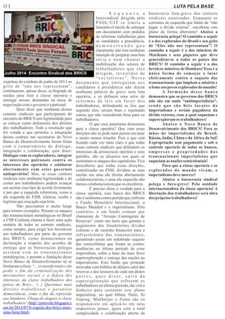 12 | Página LUTA PELA BASE
expulsas do combate de junho de 2013 ao
grito de “não nos representam”,
continuaram, apesar disso, se ﬁngindo de
surdas para trair a classe operária e
entregar nossas demandas na mesa de
negociaçãocomo governoeapatronal.
Quer dizer que nenhuma dessas
centrais sindicais que participaram do
encontro do BRICS tem legitimidade para
se colocar como defensores dos direitos
dos trabalhadores. Toda a resolução que
foi votada e que permitiu a integração
dessas centrais nas secretarias do Novo
Banco do Desenvolvimento foram feitas
com o compromisso de diálogo,
integração e colaboração, quer dizer:
Dialogar com os exploradores, integrar
os interesses patronais contra os
interesses dos operários e colaborar
abertamente com estes governos
antioperários! Mas, se essas centrais
sindicais sem nenhuma legitimidade e de
costas aos trabalhadores podem avançar
em assinar esse tipo de acordo livremente
é por que a esquerda reformista, como a
ala esquerda do FSM, silencia, oculta e
legitimaqueessaaçãosejafeita.
Não precisamos ir muito longe
para termos exemplos. Perante os ataques
das transnacionais metalúrgicas no Brasil
a CSP-Conlutas chama a fazer uma ação
unitária de todas as centrais sindicais,
como sempre, para exigir leis favoráveis
aos trabalhadores por parte do governo
dos BRICS, como denunciamos na
declaração a respeito dos acordos de
entrega que as burocracias pelegas
assinam com as transnacionais
metalúrgicas; e perante a fundação desse
Novo Banco de Desenvolvimento só se
limitarama dizer: “... os manifestantes vão
pedir o ﬁm da criminalização dos
movimentos sociais e a defesa dos
interesses da classe trabalhadora dos
países do Brics... (...) Queremos mais
direitos trabalhistas e garantias
democráticas, como o ﬁm da repressão
aos lutadores. Chega de ataques à classe
trabalhadora”(http://pstuvale.blogspot.c
om.br/2014/07/6-cupula-dos-brics-mais-
uma-farsa.html).
E n q u a n t o a
Intersindical dirigida pelo
PSOL/UIT se limita a
lamentável tarefa de entregar
um documento com pedidos
de reformas trabalhistas para
os candidatos a presidência,
d e m o n s t r a n d o q u e
claramente não tem nenhuma
intenção de preparar uma luta
séria e nem chamar a
mobilização dos setores de
trabalhadores que eles
dirigem, revestidos de
“ s o c i a l i s t a s ” . N e s s e
documento que entregaram aos
candidatos à presidência não dizem
nenhuma palavra de greve nem luta
operária, e só deﬁnem uma série de
reformas de leis em favor dos
trabalhadores, defendendo as leis que
segundo eles, seriam boas e rejeitando
outras que não consideram boas para os
trabalhadores.
O que esse panorama demonstra
para a classe operária? Que com essas
direções não se pode nem pensar em lutar
e muito menos triunfar. Pois o que está
ﬁcando cada vez mais claro é que todas
essas centrais sindicais que defendem os
interesses da aristocracia operária e seus
partidos, são os alicerces nos quais se
sustentam os ataques dos capitalistas. Fica
descoberto que todas essas direções,
centralizadas no FSM, dividem as suas
tarefas em uma ala direita abertamente
colaboracionista, e uma ala esquerda não
menoscolaboracionistaqueos encobrem.
É preciso dizer a verdade para a
classe operária, esse banco dos BRICS
não é nenhuma contra partida que enfrente
o Fundo Monetário Internacional, o
Banco Mundial e o imperialismo. Pelo
contrário, é um fundo comum que
chamaram de “Arranjo Contingente de
Reservas” como um meio que garanta o
pagamento das fraudulentas dívidas
externas e de sustento ﬁnanceiro para a
infraestrutura das transnacionais,
garantindo assim um redobrado saqueio
das semicolônias que foram as contra-
tendências no último período da crise
imperialista, sobre a base da mais feroz
superexploração e entrega das nações ao
imperialismo. Esse fundo que pretende
arrecadar cem bilhões de dólares sairá das
reservas e dos tesouros de cada um destes
p a í s e s , q u e r d i z e r , s a i r á d a
superexploração que sofreram os
trabalhadores no último período, daí virá o
dinheiro para sustentar este plano
imperialista, no qual Dilma, Putin, Xi
Jinping, Mukherjee e Zuma são os
responsáveis em aplicá-lo em seus
respectivos países, agora com a total
cumplicidade e colaboração aberta da
burocracia fura-greve das centrais
sindicais estatizadas. Enquanto as
correntes de esquerda que falam de “não
pagar a dívida externa”, encobrem este
plano de forma aberrante! Abaixo a
burocracia pelega! O caminho a seguir
é o dos explorados do Brasil e seu grito
de “Eles não nos representam”! O
caminho a seguir é o dos mineiros de
Marikana e seus piquetes que deve
generalizar-se a todos os países dos
BRICS! O caminho a seguir é o dos
heróicos mineiros de Dombass! Essa é a
única forma de começar a lutar
efetivamente contra o saqueio das
transnacionais que impõem a miséria e
afomeaos povos exploradosdo mundo!
A formação desse banco
demonstra que os governos dos BRICS
não são em nada “antiimperialistas”,
senão que são ﬁéis lacaios do
imperialismo e seriais pagadores da
dívida externa, com a qual saqueiam e
superexploramos trabalhadores!
Abaixo o Novo Banco de
Desenvolvimento dos BRICS! Fora as
mãos do imperialismo do Brasil,
Rússia, Índia, China e da África do Sul!
Expropriação sem pagamento e sob o
controle operário de todos os bancos,
empres as e p rop riedades das
transnacionais imperialistas que
saqueiam as naçõessemicoloniais!
Para que a classe operária e os
explorados do mundo vivam, o
imperialismodevemorrer!
Abaixo a burocracia sindical
pelega e fura-greve! Pela unidade
internacionalista da classe operária! A
libertação dos trabalhadores será obra
dos própriostrabalhadores!
Julho 2014: Encontro Sindical dos BRICS
 