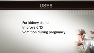 For kidney stone
Improve CNS
Vomition during pregnancy
 