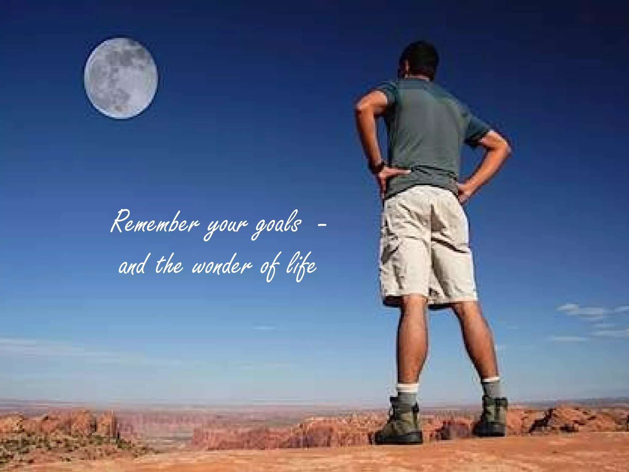 Remember your goals  -  and the wonder of life 
