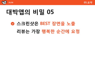 35/50                       05.요약



대박앱의 비밀 05
        스크린샷은 BEST 장면을 노출
        리뷰는 가장 행복한 순간에 요청
 