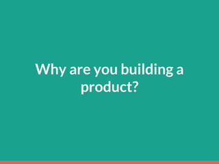 Why are you building a
product?
 
