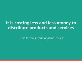 It is costing less and less money to
distribute products and services
This terrifies traditional industries
 