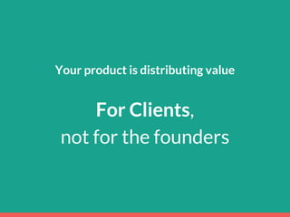 Your product is distributing value
For Clients,
not for the founders
 