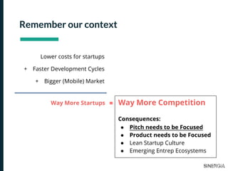 Lower costs for startups
+ Faster Development Cycles
+ Bigger (Mobile) Market
Way More Startups Way More Competition
Consequences:
● Pitch needs to be Focused
● Product needs to be Focused
● Lean Startup Culture
● Emerging Entrep Ecosystems
=
Remember our context
 