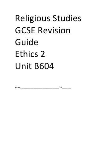 Religious	
  Studies	
  
GCSE	
  Revision	
  
Guide	
  
Ethics	
  2	
  
Unit	
  B604	
  
	
  
	
  
Name___________________________________TG________




	
  
 