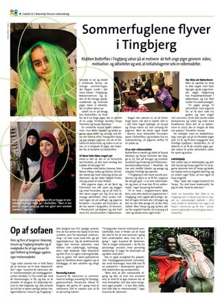 4.| Lokalt Liv | Brønshøj-Husum Lokaludvalg
Fotos:SonjaIskov.
Sommerfuglene flyver
i Tingbjerg
Smukke er de og klædt
i strålende farver, de
mange sommerfugle,
der flagrer rundt i det
store lokale i Tingbjergs
Beboercentrum, og ly-
den af de mange, glade,
snakkende og fnisende
piger, hører vi allerede,
før vi lukker døren op.
Lokalt Liv er på besøg
hos Butterflies, en klub
for de 6-12 årige piger, der er startet
af to unge, frivillige kvinder, Tanya
Tümmler og Souda Abarkan.
En smilende Souad byder velkom-
men. Hun løfter hånden og beder pi-
gerne være stille, og utroligt nok bli-
ver der faktisk stille. Fotografen Sonja
og jeg spørger pigerne, om de vil for-
tælle om deres klub, og inden vi ser os
om, er vi omgivet af piger, der bræn-
der for at fortælle om Butterflies.
Vi lærer hele tiden noget nyt
Hvad er det så, der er så fantastisk
ved klubben, at den hver onsdag kan
trække 50-60 piger til?
VisnakkermedSalma,Kaoutar,Feda,
Mona, Hibaq, Sofea og Fatima. De hol-
der skarpt øje med, hvad jeg skriver på
skærmen, og der lyder højlydt fnisen,
når jeg staver et navn forkert.
Alle pigerne siger, at de først og
fremmest har det sjovt og hygger
sig med hinanden, og at de hele ti-
den lærer noget nyt. Og så er der de
mange aktiviteter. Hver anden må-
ned tager de på udflugt, og pigerne
fortæller i munden på hinanden, at
de har været i biografen, til koncert,
i Planetariet, på Bakken og det helt
store hit: kanalrundfart i København.
Noget alle nævner er, at de bliver
fulgt hjem, når det er mørkt. Det er
i det hele taget tydeligt, at Souad
og Tanya nærer en stor omsorg for
pigerne. Men de bliver også holdt
i ørerne, man behandler hinanden
pænt i Butterflies, og klubben har en
dukseordning, så pigerne skiftes til
at rydde op.
Vi er selv rollemodeller
Butterflies er tænkt og skabt af Souad
Abarkan og Tanya Tümmler der beg-
ge er 22, bor på Amager og studerer
Sundhed og Ernæring på Professions-
bacheloruddannelsen i Roskilde. De
har selv skaffet lokaler og penge og
arbejder frivilligt og ulønnet.
”I Tingbjerg er der store sociale pro-
blemer, og ideen er at få fat i pigerne
før det går galt – vi er selv rollemodel-
ler og viser, at man kan få en uddan-
nelse,“ siger Souad og fortsætter,
”Vi er med i Ungdommens Røde
Kors, som ville starte en pigeklub her i
Tingbjerg, men rygtet løb hurtigt, i lø-
bet af ingen tid kom der 120 piger, og
det var der ikke penge til, så den blev
lukket. Men Tanya og jeg syntes, det
var for negativt tænkt, så vi sprang ud
i det og lavede vores egen klub.“
Har ikke set København
Men at oprette en klub
er ikke noget, man bare
lige gør, og de unge kvin-
der søgte rådgivning
hos ProjektVærkstedet i
København, og har fået
midler fra Lokaludvalget.
”Vi søgte penge til
aktiviteter med pigerne
for at få dem væk fra
gaden og lave noget
rart sammen, så de ikke skulle sidde
derhjemme og lukke sig inde med
forældrene. Bare det at se Køben-
havn er stort, der er meget de ikke
har prøvet,“ fortæller Souad.
De arbejder med en dobbeltstra-
tegi, som går ud på at tiltrække piger
over 15 år og få dem engageret som
frivillige hjælpere i Butterflies. En af
ideerne er at få de mindre piger gui-
det videre til andre aktiviteter inden
for sport og kultur.
Lektiehjælp
Det sidste nye er lektiehjælp, og den
står Souad og Tanya også for. En af pi-
gerne kommer hen til Tanya og beder
om hjælp med en engelsk sætning, og
en anden siger fluks, at hun også vil
have engelsk.
”Nej,“ lyder det meget bestemt fra
Tanya, ”du skal have matematik, for
jeg vil vide, hvad du ikke kan.“
Hidtil har Butterflies fået 5000 kr. fra
Tingbjerg hver 3. måned, men det er stop-
pet nu. Lokaludvalget støttede i 2012
med 16.000 kr. Butterflies har søgt § 18
Puljen i kommune og får svar i januar.
www.tingbjergforum.dk/pigegruppen-
butterflies
Klubben Butterflies i Tingbjerg satser på at motivere de helt unge piger gennem viden,
motivation og aktiviteter og ved, at initiativtagerne selv er rollemodeller.
Souad (tv) og Tanya
Op af sofaen
Flere og flere af borgerne i Brønshøj,
Husum og Tingbjerg benytter sig af
muligheden for at tage ansvar for
eget helbred og forebygge sygdom,
siger motionsvejleder.
”Lige siden starten har vi haft fokus
på at komme ud til hele lokalområ-
det,” siger Susanne M. Sørensen, der
er motionsvejleder på Forebyggelses-
center Vanløse,“,vi har holdt øje med
de henvisninger, vi får, og kan se at
antallet af borgere fra Brønshøj-Hu-
sum er støt stigende, og i det seneste
års tid har vi været særligt aktive i bo-
ligområderne i Husum og Tingbjerg.“,
Alle borgere kan frit opsøge centret,
hvis de har behov for hjælp til at leve
sundere, som for eksempel undervis-
ning i at lave sund mad eller gå på
rygestopkursus. Og de praktiserende
læger kan henvise patienter med
lidelser som sukkersyge, hjertesyg-
dom, højt blodtryk, højt kolesterol
og KOL til et 12 ugers træningsforløb,
som er gratis. Her lærer patienterne
også at håndtere deres sygdom og at
forebygge, at den udvikler sig langt
værre.
Personlig træner
Susanne M. Sørensen er sammen
med en kollega ansvarlig for forebyg-
gelsescentrets fornemme tilbud til
borgere, der gerne vil i gang med at
motionere. Det er næsten som at få
en personlig træner:
”Vi begynder med et individuelt sam-
taleforløb, hvor vi finder ud af, hvad
der skal til, for at man kommer i gang
eller understøtter dem, hvis de er i
gang,” siger Susanne M. Sørensen,
”det er meget individuelt – de får tre
personlige sessions med personlig
vejledning. Vi tager for eksempel ud
og løber med dem.“,
Der er også mulighed for prøveti-
mer. Forebyggelsescentret samarbej-
der med foreninger, hvor folk kan få
en prøvetime i eksempelvis gymna-
stik, badminton og vandaerobics.
”Man ved, at den individuelle til-
gang og det, at man har ansvaret
selv, er med til at øge chancen for, at
man fortsætter. Det skal være borge-
rens eget projekt – vi kan ikke rykke,
hvis folk ikke er interesserede,“, siger
Susanne M. Sørensen.
Det er lykkedes Souad og Tanya (th) at bygge et ene-
stående og trygt miljø op i Butterflies. ”Men vi har
fået så meget igen, og det har gjort vort venskab
stærkere“, siger de.
Foto:ThomasVilhelm.
 