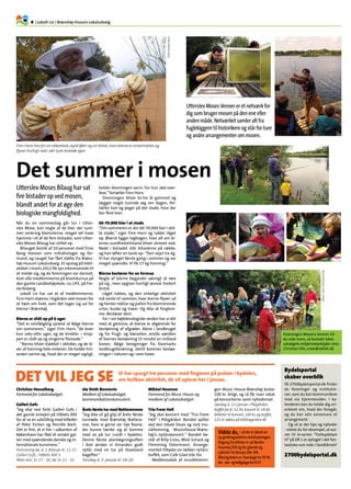 8.| Lokalt Liv | Brønshøj-Husum Lokaludvalg
Bydelsportal
skaber overblik
På 2700bydelsportal.dk finder
du foreninger og institutio-
ner, som du kan kommunikere
med via hjemmesiden. I ka-
lenderen kan du holde dig ori-
enteret om, hvad der foregår,
og du kan selv annoncere et
arrangement.
Og så er der tips og nyheder
- vidste du for eksempel, at sce-
ner til tv-serien ”Forbrydelsen
III”på DR 1 er optaget i det fan-
tastiske rum inde i Vandtårnet?
2700bydelsportal.dk
Utterslev Moses Bilaug har sat
fire bistader op ved mosen,
blandt andet for at øge den
biologiske mangfoldighed.
Når du en sommerdag går tur i Utter-
slev Mose, kan nogle af de bier, der sum-
mer omkring blomsterne, meget vel have
hjemme i et af de fem bistader, som Utter-
slev Moses Bilaug har stillet op.
Bilauget består af 10 personer med Trine
Bang Hansen som initiativtager og for-
mand, og Lauget har fået støtte fra Brøns-
høj-Husum Lokaludvalg. Et opslag på bibli-
oteket i marts 2012 fik syv interesserede til
at melde sig, og da foreningen var dannet,
kom alle medlemmerne på biavlskursus på
den gamle Landbohøjskole, nu LIFE, på Fre-
deriksberg.
Lokalt Liv har sat et af medlemmerne,
Finn Horn stævne i bigården ved mosen for
at høre om livet, som det tager sig ud for
bierne i Brønshøj.
Bierne er slidt op på 6 uger
”Det er selvfølgelig sjovest at følge bierne
om sommeren,” siger Finn Horn, ”de lever
kun seks-otte uger, og de knokler – krop-
pen er slidt op og vingerne flossede.”
”Bierne bliver klækket i oktober, og de le-
ver af honning hele vinteren. De holder hin-
anden varme og, hvad der er meget vigtigt,
holder dronningen varm. For hun skal over-
leve,”fortæller Finn Horn.
Dronningen bliver to-tre år gammel og
lægger nogle tusinde æg om dagen, for-
tæller han og peger på det stade, hvor der
bor flest bier:
60-70.000 bier i et stade
”Om sommeren er der 60-70.000 bier i det-
te stade,” siger Finn Horn og lukker låget
op. Øverst ligger logbogen, hvor alt om bi-
ernes sundhedstilstand bliver skrevet ned.
Nede i bistadet står bitavlerne på række,
og han løfter en tavle op: ”Den vejer tre kg.
Vi har slynget første gang i sommer og var
meget spændte. Vi fik 17 kg honning.”
Bierne bestøver for en formue
Nogle af bierne begynder søvnigt at røre
på sig , men opgiver hurtigt ævred. Forkert
årstid.
Låget lukkes, og den virkelige aktivitet
må vente til sommer, hvor bierne flyver ud
og henter nektar og pollen fra blomstrende
urter, buske og træer. Og ikke at forglem-
me: Bestøver dem.
For i vor højteknologiske verden har vi det
med at glemme, at bierne er afgørende for
bestøvning af afgrøder. Alene i landbruget
og for frugt- og bæravlen, anslås værdien
af biernes bestøvning til mindst en milliard
kroner, ifølge beregninger fra Danmarks
Jordbrugsforskning. Dertil kommer bestøv-
ningen i naturen og i vore haver.
Finn Horn har for en sikkerheds skyld iført sig sin bihat, men bierne er vintertrætte og
flyver hurtigt ned i det lune bistade igen.
Christian Hesselberg
Formand for Lokaludvalget:
Galleri Gofs
”Jeg skal ned forbi Galleri Gofs i
det gamle ismejeri på Håbets Allé
for at se en udstilling med billeder
af Peter Eichen og Pernille Koch.
Det er fint, at vi her i udkanten af
København har fået et seriøst gal-
leri med spændende danske og in-
ternationale kunstnere.“
Fernisering lør. d. 2. februar kl. 12-15.
Galleri Gofs , Håbets Allé 3
Åben tors. kl. 17 - 20, lør. kl. 11 - 15.
Ida Sloth Bonnevie
Medlem af Lokaludvalget,
kommunikationskonsulent:
Årets første tur med Natteravnene
”Jeg ikke vil gå glip af årets første
turmøde med Brønshøj Nattera-
vne, hvor vi gerne ser nye Ravne,
der kunne tænke sig at komme
med os på tur rundt i bydelen.
Denne første planlægningsaften
i året ønsker vi hinanden godt
nytår med en tur på Staalvand
bagefter.“
Torsdag d. 3. januar kl. 18-20
Mikkel Houman
Formand for Music House og
medlem af Lokaludvalget:
Trio From Hell
”Jeg skal koncert med Trio From
Hell i Pilegården. Bandet spiller
ved den lokale blues og rock mu-
sikforening, MusicHouse-Brøns-
høj’s nytårskoncert.“ Bandet be-
står af Billy Cross, Mick Schack og
Flemming Ostermann. Arrange-
mentet tilbyder en lækker nytårs-
buffet, som Cafe Glad står for.
Medlemsskab af musikforenin-
gen Music House-Brønshøj koster
100 kr. årligt, og så får man rabat
på koncerterne samt nyhedsmail.
Søndag d. 13. januar i Pilegården.
Buffet fra kl. 12.30, koncert kl. 14.00.
Billetter til koncert, 100 kr. og buffet,
125 kr. købes på billetagenten.dk
Det VIL jeg se Vi har spurgt tre personer med fingeren på pulsen i bydelen,
om hvilken aktivitet, de vil opleve her i januar.
Vidste du,– at der er åbnet en
ny genbrugsstation ved Bispeengen.
Adgang for bilister er ad Nordre
Fasanvej 209 og for gående og
cyklister fra Borups Alle 164.
Åbningstiden er: hverdage fra 10-18,
lør-, søn- oghelligdagefra10-17.
Utterslev Moses Venner er et netværk for
dig som bruger mosen på den ene eller
anden måde. Netværket samler alt fra
fuglekiggere til historikere og står for ture
og andre arrangementer om mosen.
Foreningen Mosens Venner. Vil
du vide mere, så kontakt lokal-
udvalgets miljømedarbejder Jens
Christian Elle, zn6e@okf.kk.dk
Det summer i mosenFoto:SonjaIskov.
Fotos:JensChristianElle.
 