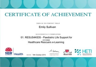 CERTIFICATE OF ACHIEVEMENT
THIS IS TO CERTIFY THAT
SUCCESSFULLY COMPLETED
Joanne Murphy
ISSUED 13 SEPTEMBER 2013
ANNETTE SOLMAN
CHIEF EXECUTIVE
Emily Sullivan
01. RESUS4KIDS - Paediatric Life Support for
Healthcare Rescuers e-Learning
81519090
18th October 2015
 