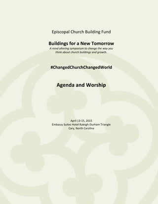 Episcopal Church Building Fund
Buildings for a New Tomorrow
A mind altering symposium to change the way you
think about church buildings and growth.
#ChangedChurchChangedWorld
Agenda and Worship
April 13-15, 2015
Embassy Suites Hotel Raleigh-Durham Triangle
Cary, North Carolina
 