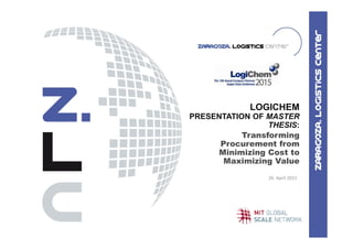 26. April 2015
LOGICHEM
PRESENTATION OF MASTER
THESIS:
Transforming
Procurement from
Minimizing Cost to
Maximizing Value
 