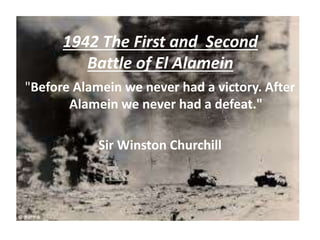 "Before Alamein we never had a victory. After
Alamein we never had a defeat."
Sir Winston Churchill
1942 The First and Second
Battle of El Alamein
 
