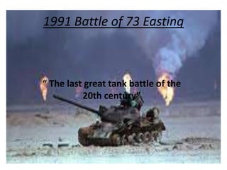 1991 Battle of 73 Easting
“ The last great tank battle of the
20th century”
 