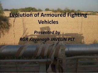 Evolution of Armoured Fighting
Vehicles
Presented by
RGR Kavanagh JAVELIN PLT
 