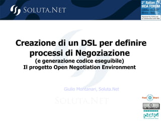 Creazione di un DSL per definire
processi di Negoziazione
(e generazione codice eseguibile)
Il progetto Open Negotiation Environment
Giulio Montanari, Soluta.Net
 
